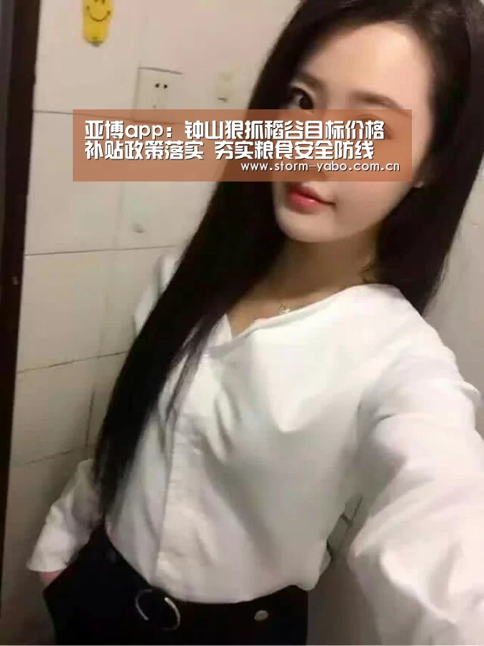 亚博app：钟山狠抓稻谷目标价格补贴政策落实 夯实粮食安全防线